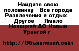 Найдите свою половинку - Все города Развлечения и отдых » Другое   . Ямало-Ненецкий АО,Новый Уренгой г.